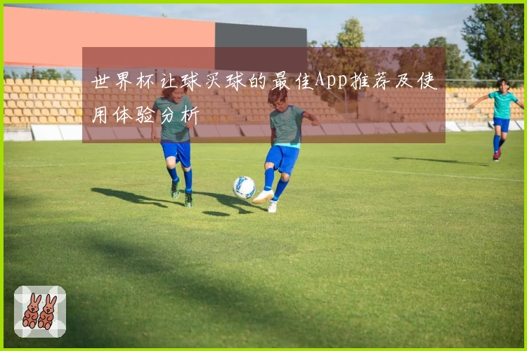 世界杯让球买球的最佳App推荐及使用体验分析