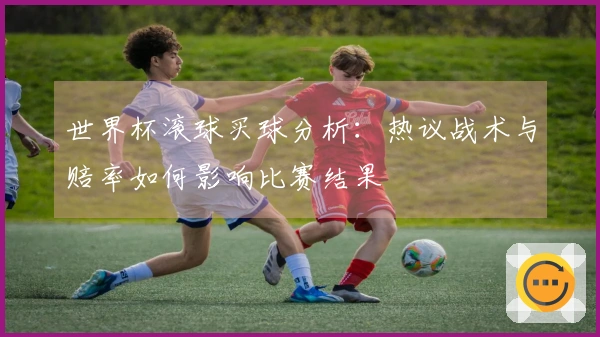 世界杯滚球买球分析：热议战术与赔率如何影响比赛结果