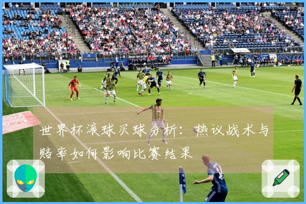 世界杯滚球买球分析：热议战术与赔率如何影响比赛结果