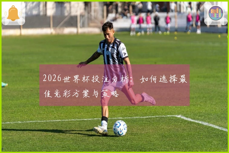 2026世界杯投注分析：如何选择最佳竞彩方案与策略