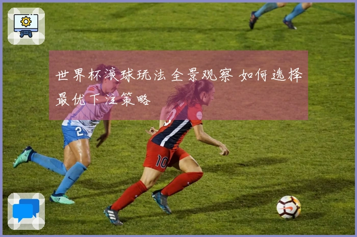 世界杯滚球玩法全景观察 如何选择最优下注策略