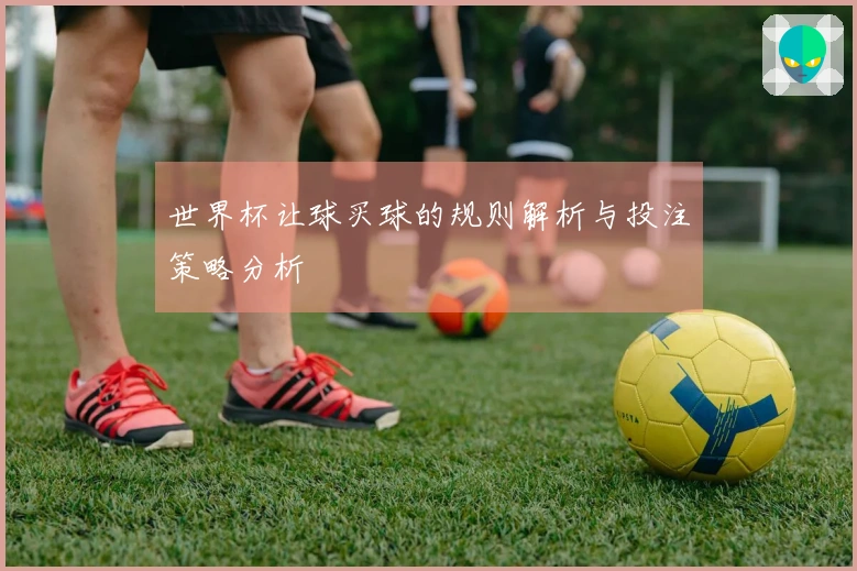世界杯让球买球的规则解析与投注策略分析