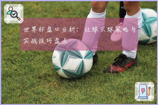 世界杯盘口分析：让球买球策略与实战技巧盘点