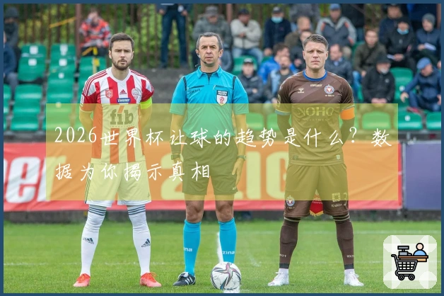 2026世界杯让球的趋势是什么？数据为你揭示真相
