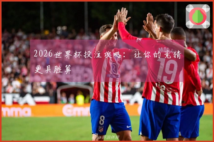 2026世界杯投注攻略：让你的竞猜更具胜算