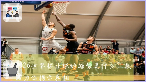 2026世界杯让球的趋势是什么？数据为你揭示真相