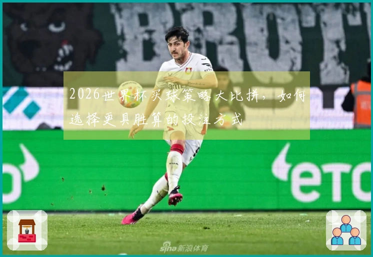 2026世界杯买球策略大比拼，如何选择更具胜算的投注方式