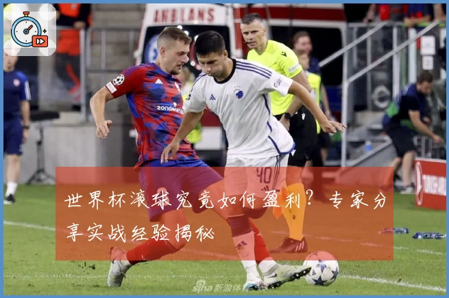 世界杯滚球究竟如何盈利？专家分享实战经验揭秘