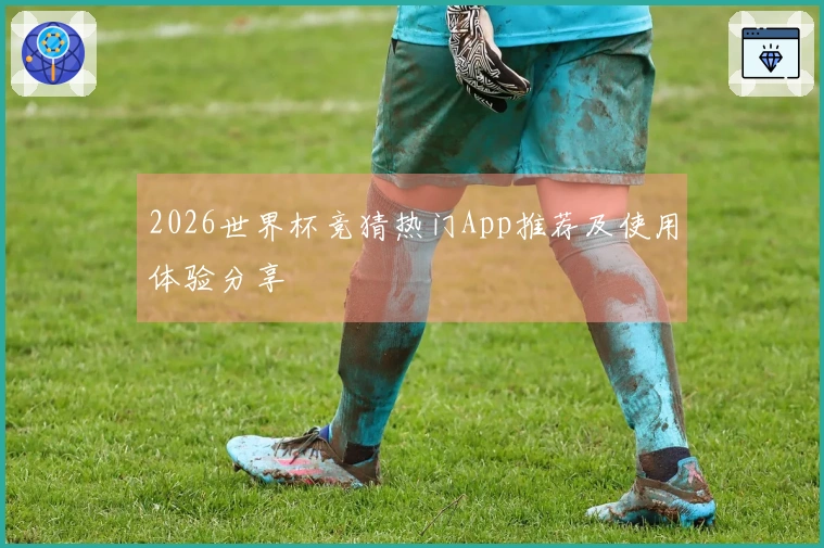 2026世界杯竞猜热门App推荐及使用体验分享