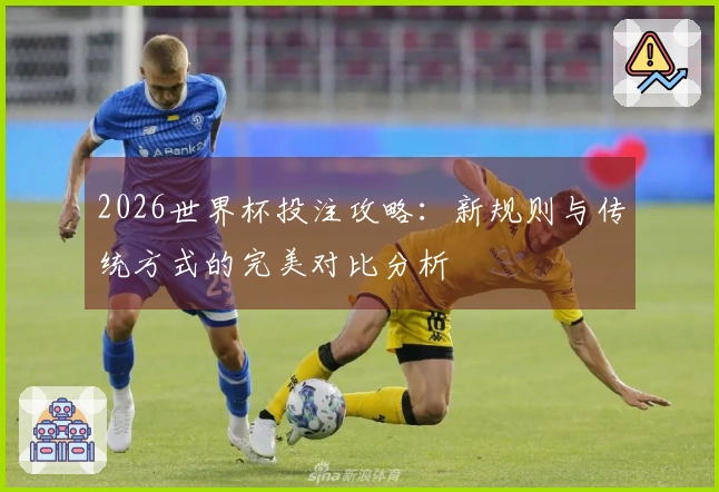 2026世界杯投注攻略：新规则与传统方式的完美对比分析