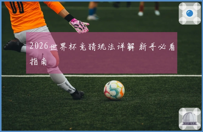 2026世界杯竞猜玩法详解 新手必看指南