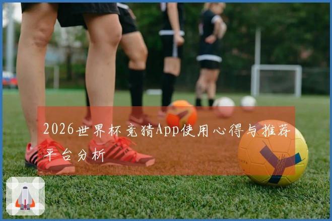 2026世界杯竞猜App使用心得与推荐平台分析