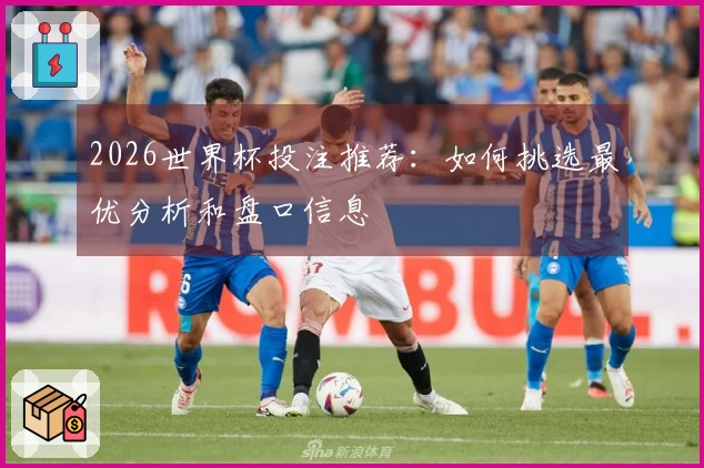 2026世界杯投注推荐：如何挑选最优分析和盘口信息