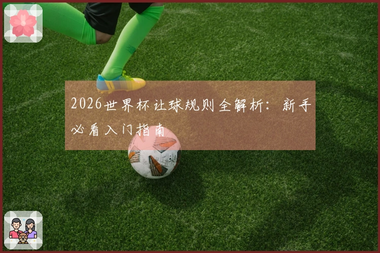 2026世界杯让球规则全解析：新手必看入门指南
