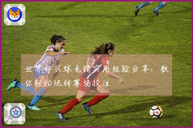 世界杯买球竞猜实用经验分享，教你轻松玩转赛场投注