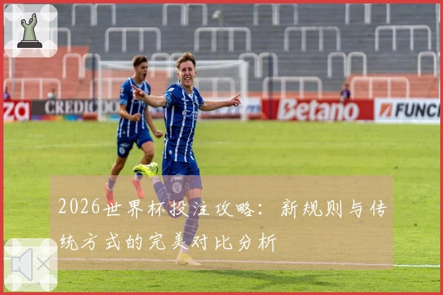2026世界杯投注攻略：新规则与传统方式的完美对比分析